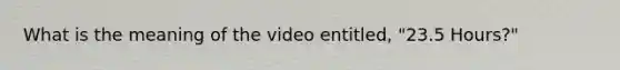 What is the meaning of the video entitled, "23.5 Hours?"