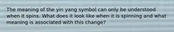 The meaning of the yin yang symbol can only be understood when it spins. What does it look like when it is spinning and what meaning is associated with this change?