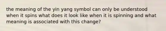 the meaning of the yin yang symbol can only be understood when it spins what does it look like when it is spinning and what meaning is associated with this change?