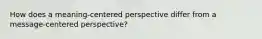 How does a meaning-centered perspective differ from a message-centered perspective?