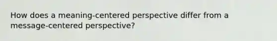 How does a meaning-centered perspective differ from a message-centered perspective?