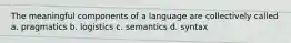 The meaningful components of a language are collectively called a. pragmatics b. logistics c. semantics d. syntax