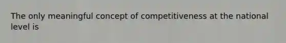 The only meaningful concept of competitiveness at the national level is