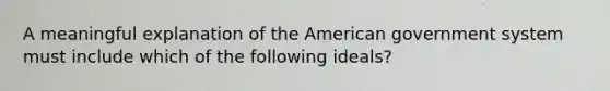 A meaningful explanation of the American government system must include which of the following ideals?