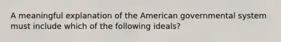 A meaningful explanation of the American governmental system must include which of the following ideals?