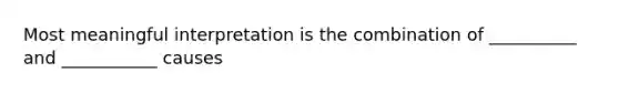 Most meaningful interpretation is the combination of __________ and ___________ causes