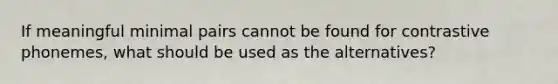 If meaningful minimal pairs cannot be found for contrastive phonemes, what should be used as the alternatives?