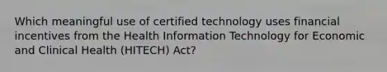 Which meaningful use of certified technology uses financial incentives from the Health Information Technology for Economic and Clinical Health (HITECH) Act?