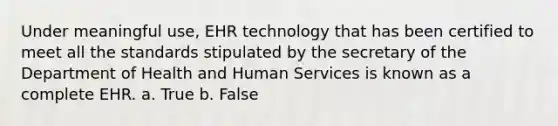 Under meaningful use, EHR technology that has been certified to meet all the standards stipulated by the secretary of the Department of Health and Human Services is known as a complete EHR. a. True b. False