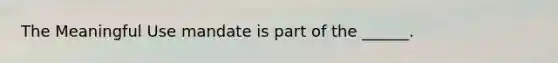 The Meaningful Use mandate is part of the ______.