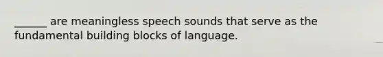 ______ are meaningless speech sounds that serve as the fundamental building blocks of language.