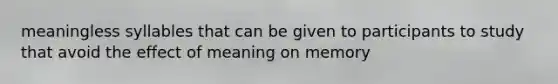 meaningless syllables that can be given to participants to study that avoid the effect of meaning on memory