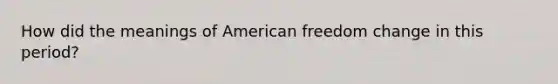 How did the meanings of American freedom change in this period?