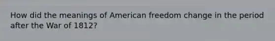 How did the meanings of American freedom change in the period after the War of 1812?