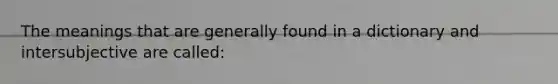 The meanings that are generally found in a dictionary and intersubjective are called: