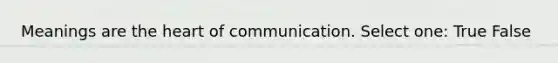 Meanings are the heart of communication. Select one: True False