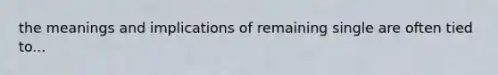 the meanings and implications of remaining single are often tied to...