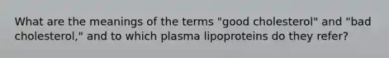 What are the meanings of the terms "good cholesterol" and "bad cholesterol," and to which plasma lipoproteins do they refer?