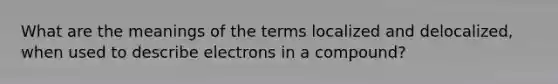 What are the meanings of the terms localized and delocalized, when used to describe electrons in a compound?