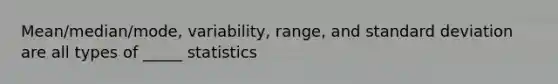 Mean/median/mode, variability, range, and standard deviation are all types of _____ statistics