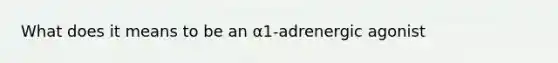 What does it means to be an α1-adrenergic agonist