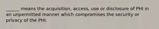 ______ means the acquisition, access, use or disclosure of PHI in an unpermitted manner which compromises the security or privacy of the PHI.