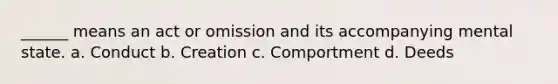 ______ means an act or omission and its accompanying mental state. a. Conduct b. Creation c. Comportment d. Deeds