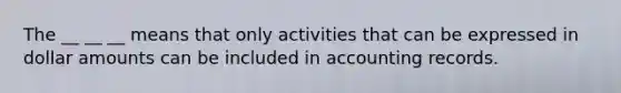 The __ __ __ means that only activities that can be expressed in dollar amounts can be included in accounting records.