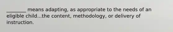 ________ means adapting, as appropriate to the needs of an eligible child...the content, methodology, or delivery of instruction.