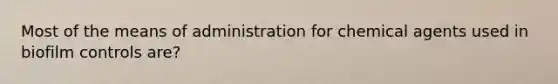 Most of the means of administration for chemical agents used in biofilm controls are?