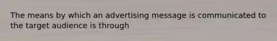 The means by which an advertising message is communicated to the target audience is through