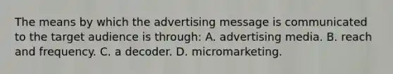 The means by which the advertising message is communicated to the target audience is through: A. advertising media. B. reach and frequency. C. a decoder. D. micromarketing.