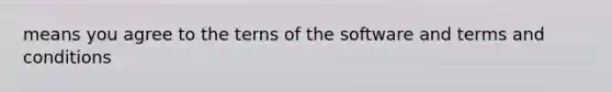 means you agree to the terns of the software and terms and conditions