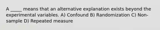 A _____ means that an alternative explanation exists beyond the experimental variables. A) Confound B) Randomization C) Non-sample D) Repeated measure