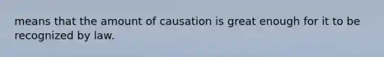 means that the amount of causation is great enough for it to be recognized by law.