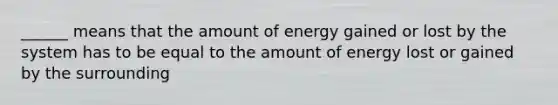 ______ means that the amount of energy gained or lost by the system has to be equal to the amount of energy lost or gained by the surrounding