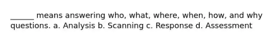 ______ means answering who, what, where, when, how, and why questions. a. Analysis b. Scanning c. Response d. Assessment