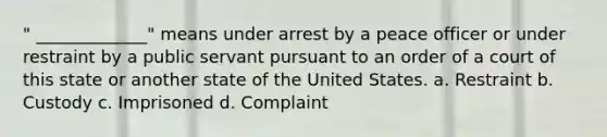 " _____________" means under arrest by a peace officer or under restraint by a public servant pursuant to an order of a court of this state or another state of the United States. a. Restraint b. Custody c. Imprisoned d. Complaint