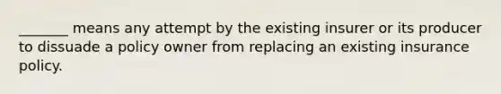 _______ means any attempt by the existing insurer or its producer to dissuade a policy owner from replacing an existing insurance policy.