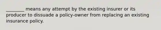 ________ means any attempt by the existing insurer or its producer to dissuade a policy-owner from replacing an existing insurance policy.