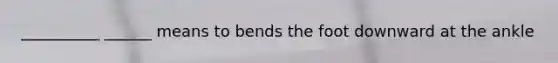 __________ ______ means to bends the foot downward at the ankle