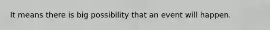 It means there is big possibility that an event will happen.