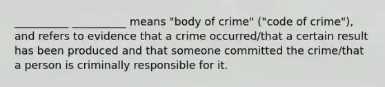 __________ __________ means "body of crime" ("code of crime"), and refers to evidence that a crime occurred/that a certain result has been produced and that someone committed the crime/that a person is criminally responsible for it.