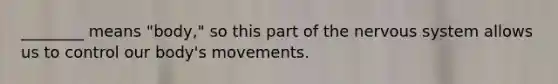 ________ means "body," so this part of the nervous system allows us to control our body's movements.