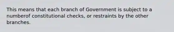 This means that each branch of Government is subject to a numberof constitutional checks, or restraints by the other branches.