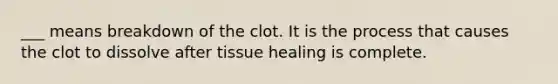 ___ means breakdown of the clot. It is the process that causes the clot to dissolve after tissue healing is complete.