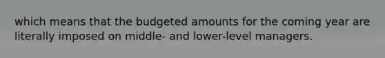 which means that the budgeted amounts for the coming year are literally imposed on middle- and lower-level managers.