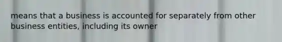 means that a business is accounted for separately from other business entities, including its owner