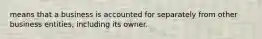 means that a business is accounted for separately from other business entities, including its owner.