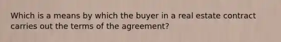 Which is a means by which the buyer in a real estate contract carries out the terms of the agreement?